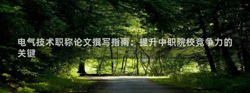 凯发官网地址：电气技术职称论文撰写指南：提升中职院